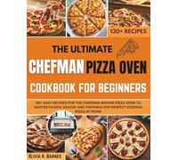 The Ultimate Chefman Pizza Oven Cookbook for Beginners: 130+ Easy Recipes for the Chefman Indoor Pizza Oven to Master Dough, Sauces and Toppings for Perfect Pizzeria Pizza at Home
