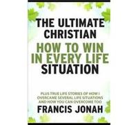 The Ultimate Christian How To Win In Every Life Situation Plus Life Stories of How I Overcame Several life Situations and How You Can Overcome Too - Franc Francis JonahFrancis Jonah (Auteur)