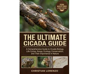 THE ULTIMATE CICADA GUIDE: A Comprehensive Guide to Cicada Biology, Life Cycles, Songs, Ecology, Conservation, and Their Importance in Nature