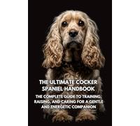 The Ultimate Cocker Spaniel Handbook: The Complete Guide to Training, Raising, and Caring for a Gentle and Energetic Companion