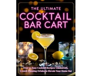 The Ultimate Cocktail Bar Cart Book: Over 50 Easy Cocktail Recipes: Glamorous, Crowd-Pleasing Drinks to Elevate Your Home Bar
