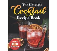 The Ultimate Cocktail Recipe Book: Over 100 Proven, Classic & Modern Cocktail Recipes with Easy to Follow Instructions for Every Day. (Gin, Vodka, Whiskey, Rum, Non-Alcoholic and More)