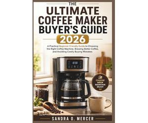 The Ultimate Coffee Maker Buyer’s Guide 2026: “A Practical, Beginner-Friendly Guide to Choosing the Right Coffee Machine, Brewing Better Coffee, and Avoiding Costly Buying Mistakes”