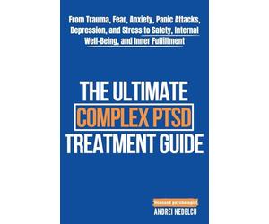 The Ultimate Complex PTSD Treatment Guide: From Trauma, Fear, Anxiety, Panic Attacks, Depression, and Stress to Safety, Internal Well-Being, and Inner Fulfillment