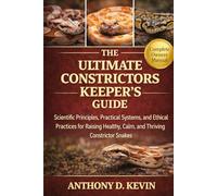 THE ULTIMATE CONSTRICTORS KEEPER’S GUIDE: Scientific Principles, Practical Systems, and Ethical Practices for Raising Healthy, Calm, and Thriving Constrictor Snakes