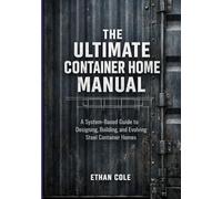 The Ultimate Container Home Manual: A System-Based Guide to Designing, Building, and Evolving Steel Container Homes