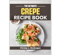 The Ultimate Crepe Recipe Book: From Classic French to Creative Modern - Your Complete Guide to Perfect Crepes