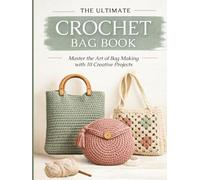 THE ULTIMATE CROCHET BAG BOOK: Master the Art of Bag Making with 10 Complete Step-by-Step Projects from Beginner to Professional