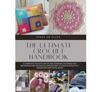 The Ultimate Crochet Handbook: A Complete Collection of 200 Stunning Patterns for Beginners and Advanced Crocheters to Create Beautiful Handmade Creations Book