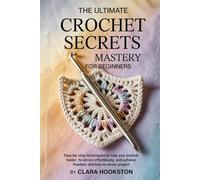 The Ultimate Crochet Secrets Mastery for Beginners: Step-by-step techniques to help you crochet faster, fix errors effortlessly, and achieve flawless stitches on every project