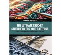 The Ultimate Crochet Stitch Book For Your Patterns: Explore A World Of Essential And Elevate Your Craft Skills