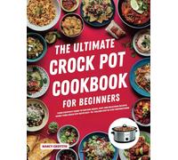 The Ultimate Crock Pot Cookbook For Beginners: Your Everyday Guide To Explore Quick, Easy And Delicious Recipes Using Your Crock Pot With Easy-To-Follow Step By Step Instructions