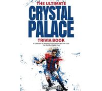 The Ultimate Crystal Palace FC Trivia Book: A Collection of Amazing Trivia Quizzes and Fun Facts for Die-Hard Eagles Fans!