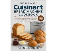 The Ultimate Cuisinart Bread Machine Cookbook: 96 Foolproof Bread Machine Recipes for White, Whole Wheat, Sweet, and Gluten-Free Loaves - Easy Step-by-Step Guide to Perfect Homemade Bread Every Time"
