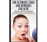 The Ultimate Cures And Remedies For Acne: The Most Effective, Permanent Solution To Finally Cure Acne For Life