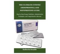 THE ULTIMATE CYTOTEC (MISOPROSTOL) AND MIFEPRISTONE GUIDE: Step-by-Step Dosage Guidelines, Administration Techniques, and Comprehensive Aftercare
