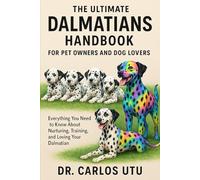 The Ultimate Dalmatians Handbook for Pet Owners and Dog Lovers: Everything You Need to Know About Nurturing, Training, and Loving Your Dalmatian