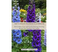 The Ultimate Delphinium Handbook: How to Plant, Grow, and Care for Stunning, Towering Blooms That Transform Your Garden