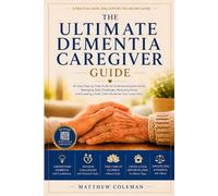 THE ULTIMATE DEMENTIA CAREGIVER GUIDE: An Easy Step-by-Step Guide to Understanding Dementia, Managing Daily Challenges, Reducing Stress, and Creating a Safe, Calm Home for Your Loved One