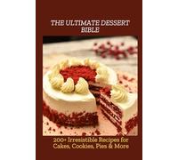 THE ULTIMATE DESSERT BIBLE: 200+ Irresistible Recipes for Cakes, Cookies, Pies & More