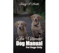 The Ultimate Dog Manual For Dogs Only: How to get along with your humans