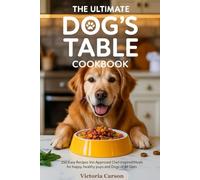 The Ultimate Dog’s Table Cookbook: 150 Easy Recipes Vet-Approved Chef-Inspired Meals for Happy Healthy Pups and Dogs of All Sizes