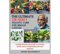THE ULTIMATE DR. SEBI'S HOLISTIC CURE FOR BREAST CANCER: A simple step-by-step guide to reversing Breast cancer using healthy diet and nutrition