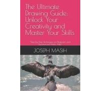 The Ultimate Drawing Guide: Unlock Your Creativity And Master Your Skills: "Step-By-Step Techniques For Beginners And Experienced Artists Alike