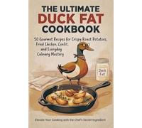 The Ultimate Duck Fat Cookbook: 50 Gourmet Recipes for Crispy Roast Potatoes, Fried Chicken, Confit, and Everyday Culinary Mastery