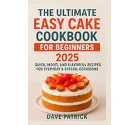 The Ultimate Easy Cake Cookbook for Beginners 2025: Quick, Moist, and Flavorful Recipes for Everyday & Special Occasions