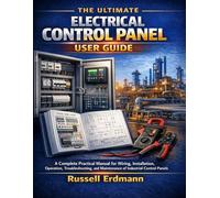 The Ultimate Electrical Control Panel User Guide: A Complete Practical Manual for Wiring, Installation, Operation, Troubleshooting, and Maintenance of Industrial Control Panels