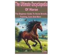 The Ultimate Encyclopedia Of Horse: A Beginner Guide To Horse Breeds, Training, Care And More