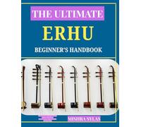 THE ULTIMATE ERHU BEGINNER'S HANDBOOK: Step-by-Step Training for Playing Chinese Violin Music, Bowing Control, Fingering Skills, and First Songs