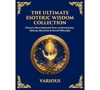 The Ultimate Esoteric Wisdom Collection: History's Most Influential Texts on Hermeticism, Alchemy, Mysticism & Occult Philosophy (Large Print Deluxe Edition For Easy Reading)