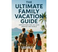 THE ULTIMATE FAMILY VACATION GUIDE: Adventures for All Ages Around the World