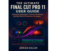 the ultimate final cut pro 11 user guide: Advanced Techniques,Creative Workflows,and Real-World Production Strategies