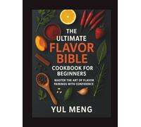 The Ultimate Flavor Bible Cookbook for Beginners: Master the Art of Flavor Pairings with Confidence
