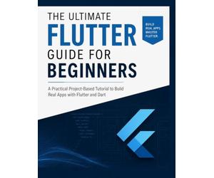 The Ultimate Flutter Guide for Beginners: A Practical Project-Based Tutorial to Build Real Apps with Flutter and Dart