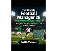 The Ultimate Football Manager 26 Companion 2025-2026: Everything You Need to Succeed - On and Off the Pitch