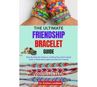 THE ULTIMATE FRIENDSHIP BRACELET GUIDE: Step-By-Step Diy Patterns, Crafting Tips, And Creative Ideas To Make Meaningful Bracelets For Friends