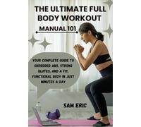 THE ULTIMATE FULL BODY WORKOUT MANUAL 101: Your Complete Guide to Shredded Abs, Strong Glutes, and a Fit, Functional Body in Just Minutes a Day