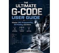 The Ultimate G-code User Guide: Master CNC Programming, 3D Printing, and More