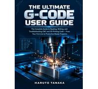 THE ULTIMATE G-CODE USER GUIDE: The Complete Guide to Reading, Writing, and Troubleshooting CNC and 3D Printing Code - From Your First Line to Production-Ready Programs.