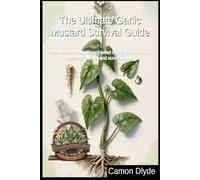 The Ultimate Garlic Mustard Survival Guide: Turn America's worst yard weed into gourmet meals, home remedies, and survival gear