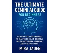 The Ultimate Gemini AI Guide: A Step-by-Step User Manual to Master Google’s Gemini AI for Smarter Work, Learning, and Everyday Tasks