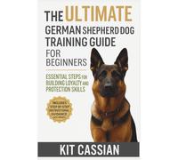 The Ultimate German Shepherd Dog Training Guide for Beginners: Essential Steps for Building Loyalty and Protection Skills