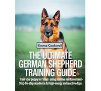 The Ultimate German Shepherd Training Guide: Train Your Puppy in 7 Days Using Positive Reinforcement - Step-by-Step Obedience for High-Energy and Reactive Dogs