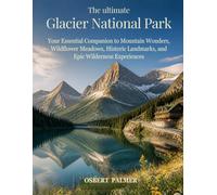 THE Ultimate Glacier National Park Travel Guide: Your Essential Companion to Mountain Wonders, Wildflower Meadows, Historic Landmarks, and Epic Wilderness Experiences
