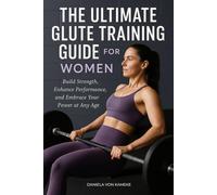 The Ultimate Glute Training Guide for Women: Build Strength, Enhance Performance, and Embrace your Power at Any Age