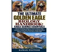 THE ULTIMATE GOLDEN EAGLE BIOLOGY HANDBOOK: EAGLE SCIENCE ESSENTIALS: Discover the Biology, Intelligence, Predatory Behavior, Flight Adaptations, ... Ecology, and Conservation of Golden Eagles